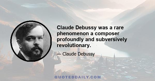 Claude Debussy was a rare phenomenon a composer profoundly and subversively revolutionary.