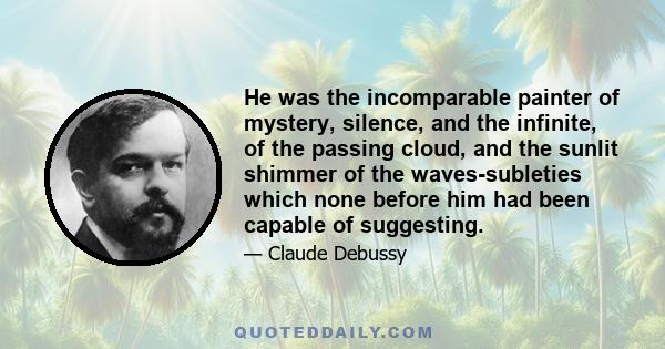 He was the incomparable painter of mystery, silence, and the infinite, of the passing cloud, and the sunlit shimmer of the waves-subleties which none before him had been capable of suggesting.