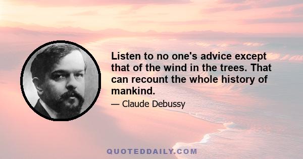 Listen to no one's advice except that of the wind in the trees. That can recount the whole history of mankind.