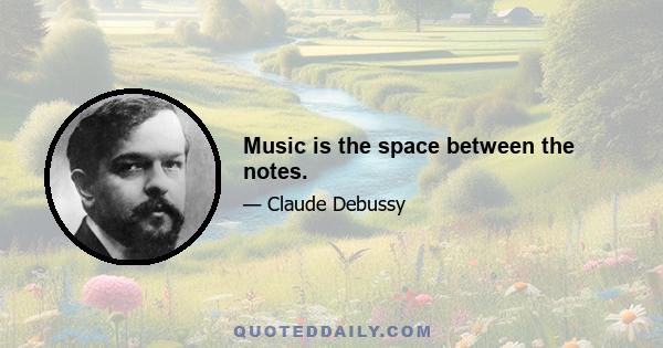 Music is the space between the notes.