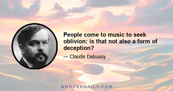 People come to music to seek oblivion: is that not also a form of deception?