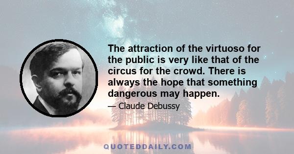 The attraction of the virtuoso for the public is very like that of the circus for the crowd. There is always the hope that something dangerous may happen.