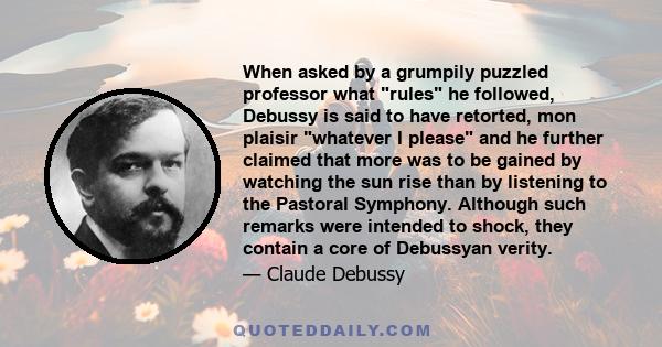 When asked by a grumpily puzzled professor what rules he followed, Debussy is said to have retorted, mon plaisir whatever I please and he further claimed that more was to be gained by watching the sun rise than by