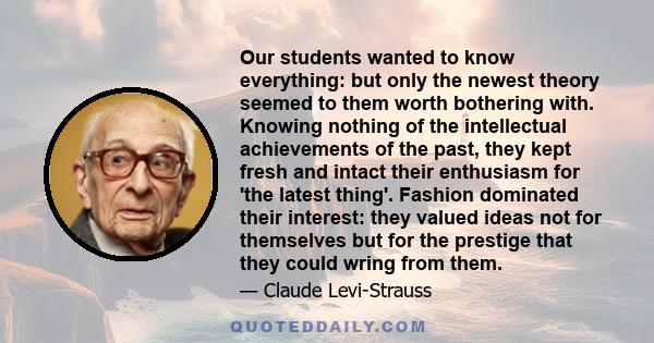 Our students wanted to know everything: but only the newest theory seemed to them worth bothering with. Knowing nothing of the intellectual achievements of the past, they kept fresh and intact their enthusiasm for 'the