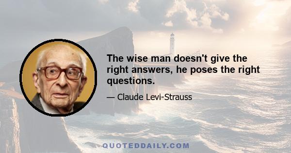 The wise man doesn't give the right answers, he poses the right questions.