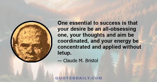 One essential to success is that your desire be an all-obsessing one, your thoughts and aim be coordinated, and your energy be concentrated and applied without letup.