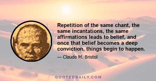 Repetition of the same chant, the same incantations, the same affirmations leads to belief, and once that belief becomes a deep conviction, things begin to happen.