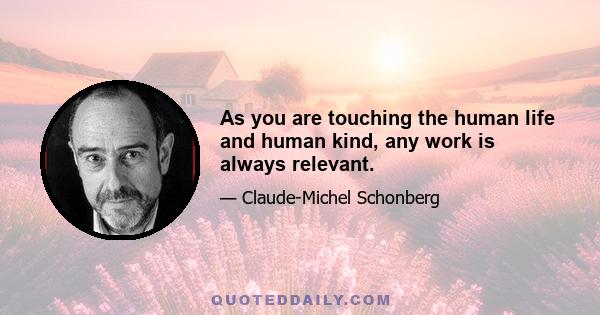 As you are touching the human life and human kind, any work is always relevant.