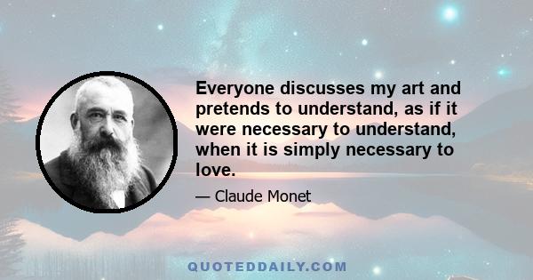 Everyone discusses my art and pretends to understand, as if it were necessary to understand, when it is simply necessary to love.