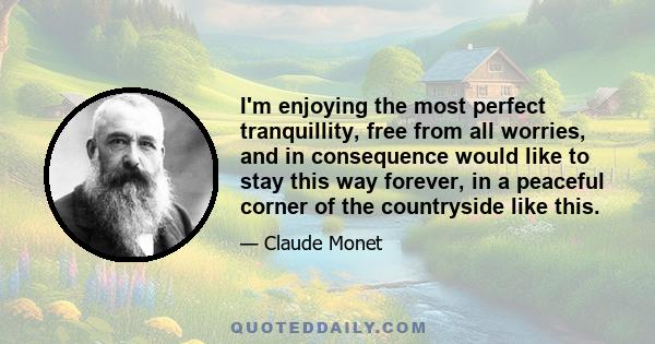 I'm enjoying the most perfect tranquillity, free from all worries, and in consequence would like to stay this way forever, in a peaceful corner of the countryside like this.