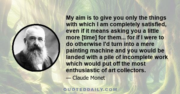 My aim is to give you only the things with which I am completely satisfied, even if it means asking you a little more [time] for them... for if I were to do otherwise I'd turn into a mere painting machine and you would