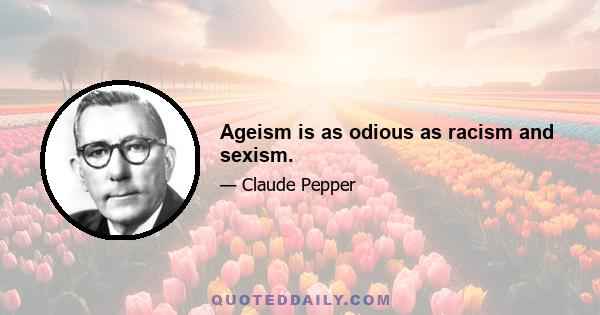 Ageism is as odious as racism and sexism.