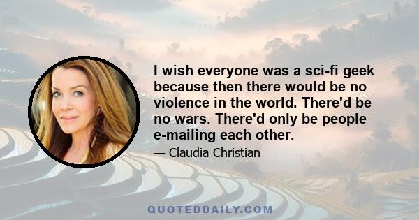 I wish everyone was a sci-fi geek because then there would be no violence in the world. There'd be no wars. There'd only be people e-mailing each other.