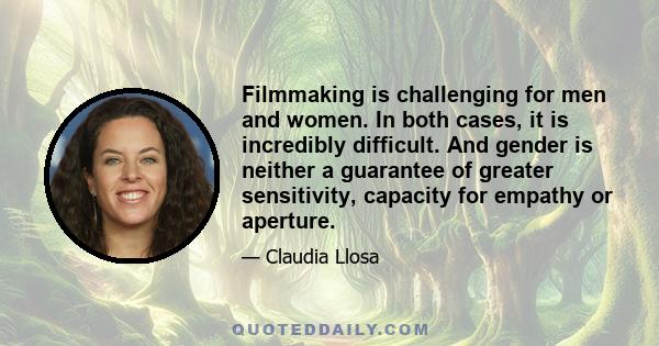 Filmmaking is challenging for men and women. In both cases, it is incredibly difficult. And gender is neither a guarantee of greater sensitivity, capacity for empathy or aperture.