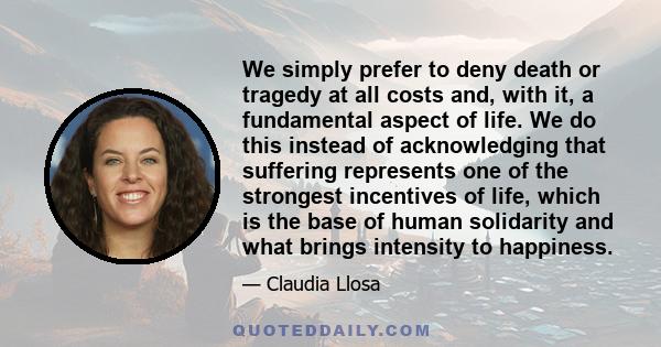 We simply prefer to deny death or tragedy at all costs and, with it, a fundamental aspect of life. We do this instead of acknowledging that suffering represents one of the strongest incentives of life, which is the base 