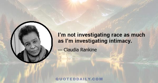 I’m not investigating race as much as I’m investigating intimacy.