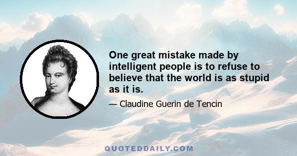 One great mistake made by intelligent people is to refuse to believe that the world is as stupid as it is.