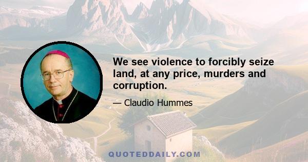 We see violence to forcibly seize land, at any price, murders and corruption.