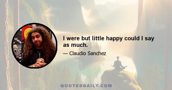 I were but little happy could I say as much.