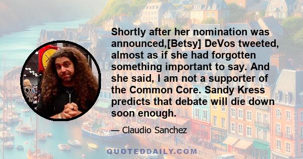 Shortly after her nomination was announced,[Betsy] DeVos tweeted, almost as if she had forgotten something important to say. And she said, I am not a supporter of the Common Core. Sandy Kress predicts that debate will