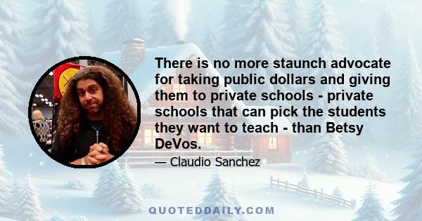 There is no more staunch advocate for taking public dollars and giving them to private schools - private schools that can pick the students they want to teach - than Betsy DeVos.
