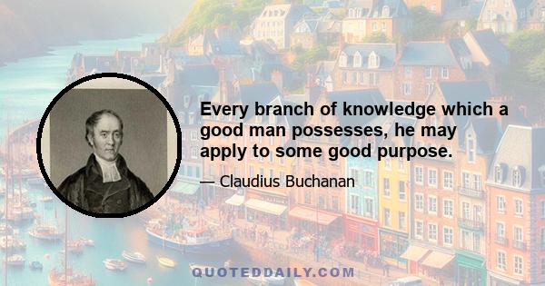 Every branch of knowledge which a good man possesses, he may apply to some good purpose.