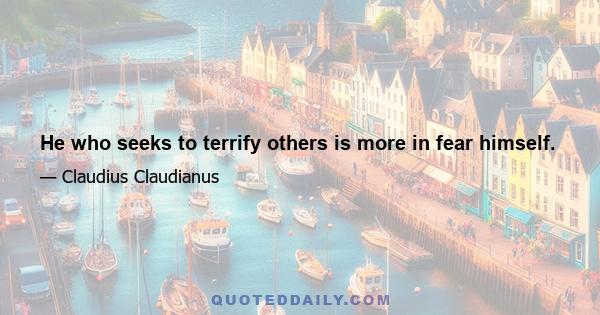 He who seeks to terrify others is more in fear himself.