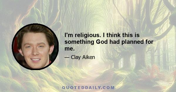 I'm religious. I think this is something God had planned for me.