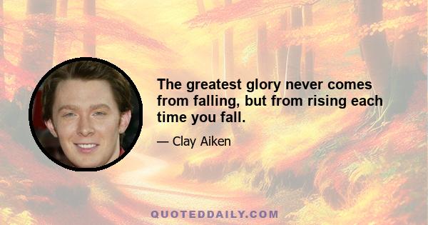 The greatest glory never comes from falling, but from rising each time you fall.