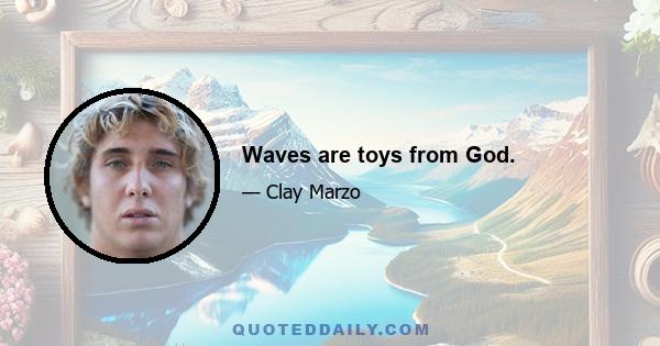 Waves are toys from God.