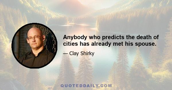 Anybody who predicts the death of cities has already met his spouse.