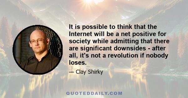 It is possible to think that the Internet will be a net positive for society while admitting that there are significant downsides - after all, it's not a revolution if nobody loses.