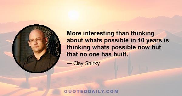 More interesting than thinking about whats possible in 10 years is thinking whats possible now but that no one has built.