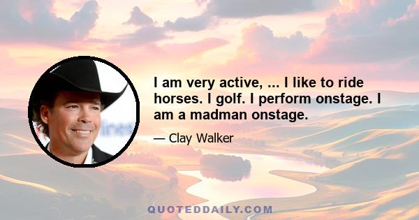 I am very active, ... I like to ride horses. I golf. I perform onstage. I am a madman onstage.