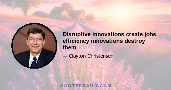 Disruptive innovations create jobs, efficiency innovations destroy them.