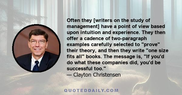 Often they [writers on the study of management] have a point of view based upon intuition and experience. They then offer a cadence of two-paragraph examples carefully selected to prove their theory, and then they write 