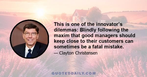 This is one of the innovator’s dilemmas: Blindly following the maxim that good managers should keep close to their customers can sometimes be a fatal mistake.