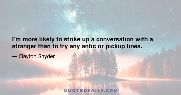 I'm more likely to strike up a conversation with a stranger than to try any antic or pickup lines.