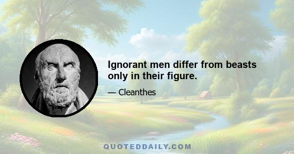 Ignorant men differ from beasts only in their figure.