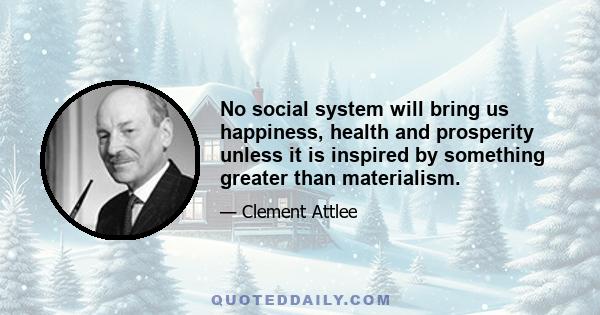 No social system will bring us happiness, health and prosperity unless it is inspired by something greater than materialism.