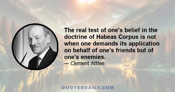 The real test of one's belief in the doctrine of Habeas Corpus is not when one demands its application on behalf of one's friends but of one's enemies.