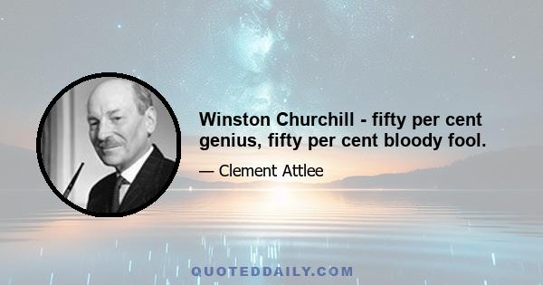 Winston Churchill - fifty per cent genius, fifty per cent bloody fool.