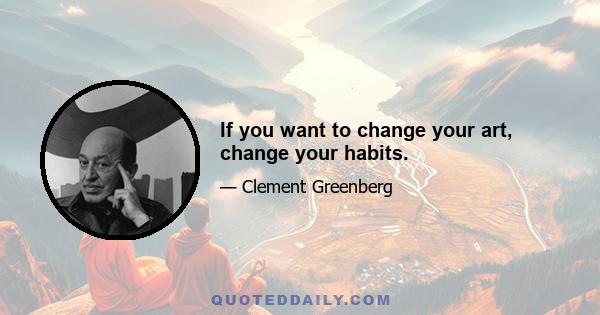 If you want to change your art, change your habits.