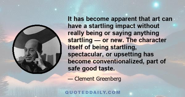 It has become apparent that art can have a startling impact without really being or saying anything startling — or new. The character itself of being startling, spectacular, or upsetting has become conventionalized,