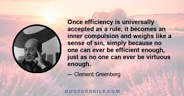 Once efficiency is universally accepted as a rule, it becomes an inner compulsion and weighs like a sense of sin, simply because no one can ever be efficient enough, just as no one can ever be virtuous enough. And this