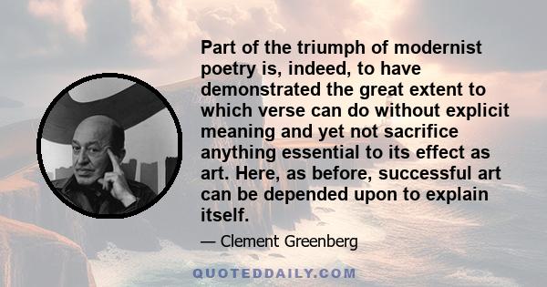 Part of the triumph of modernist poetry is, indeed, to have demonstrated the great extent to which verse can do without explicit meaning and yet not sacrifice anything essential to its effect as art. Here, as before,