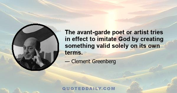 The avant-garde poet or artist tries in effect to imitate God by creating something valid solely on its own terms.