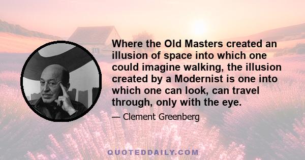 Where the Old Masters created an illusion of space into which one could imagine walking, the illusion created by a Modernist is one into which one can look, can travel through, only with the eye.