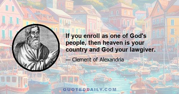 If you enroll as one of God's people, then heaven is your country and God your lawgiver.
