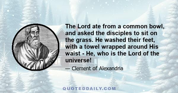 The Lord ate from a common bowl, and asked the disciples to sit on the grass. He washed their feet, with a towel wrapped around His waist - He, who is the Lord of the universe!